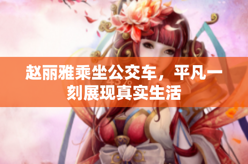 赵丽雅乘坐公交车，平凡一刻展现真实生活