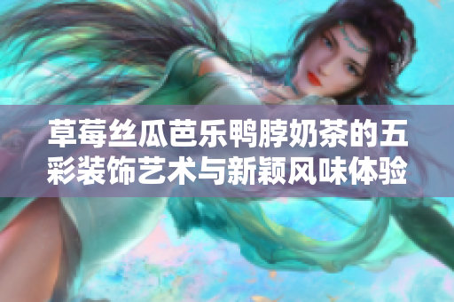 草莓丝瓜芭乐鸭脖奶茶的五彩装饰艺术与新颖风味体验