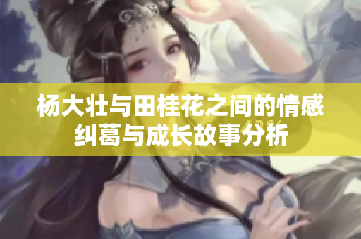 杨大壮与田桂花之间的情感纠葛与成长故事分析