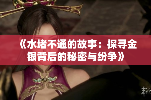 《水堵不通的故事：探寻金银背后的秘密与纷争》