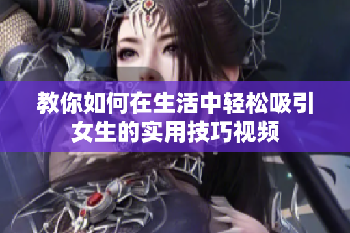 教你如何在生活中轻松吸引女生的实用技巧视频