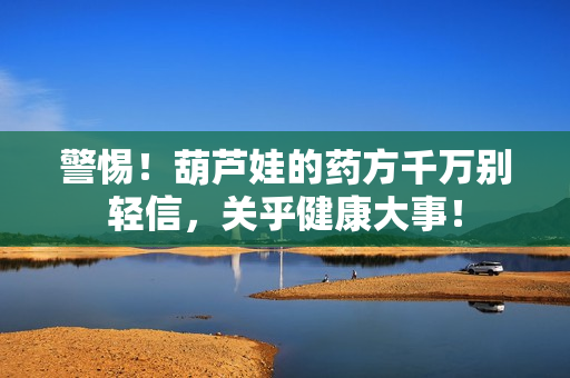 警惕！葫芦娃的药方千万别轻信，关乎健康大事！