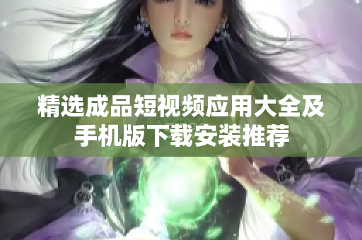精选成品短视频应用大全及手机版下载安装推荐