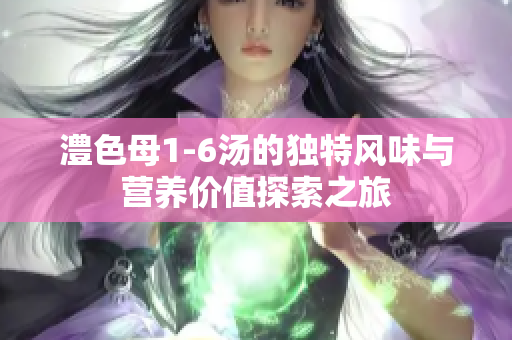 澧色母1-6汤的独特风味与营养价值探索之旅