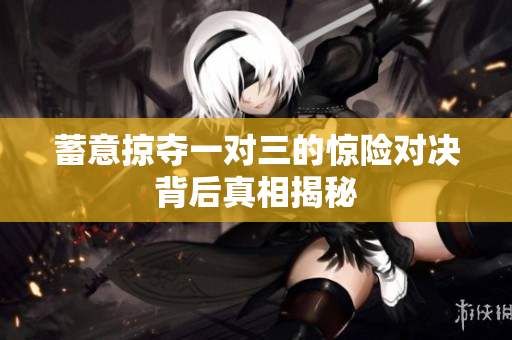 蓄意掠夺一对三的惊险对决背后真相揭秘