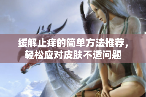 缓解止痒的简单方法推荐，轻松应对皮肤不适问题