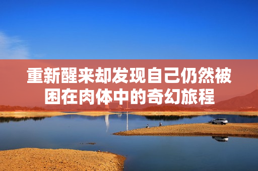 重新醒来却发现自己仍然被困在肉体中的奇幻旅程