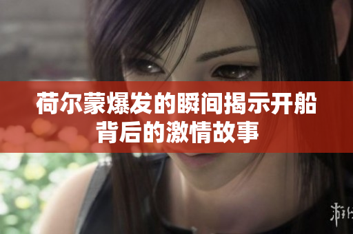 荷尔蒙爆发的瞬间揭示开船背后的激情故事