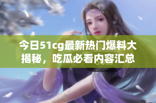 今日51cg最新热门爆料大揭秘，吃瓜必看内容汇总