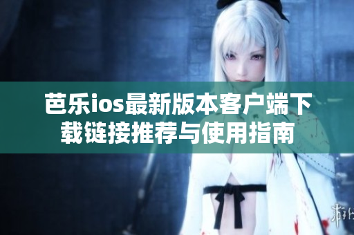 芭乐ios最新版本客户端下载链接推荐与使用指南