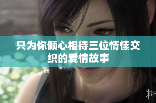 只为你倾心相待三位情愫交织的爱情故事