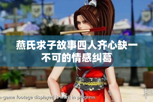 燕氏求子故事四人齐心缺一不可的情感纠葛