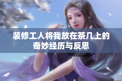 装修工人将我放在茶几上的奇妙经历与反思