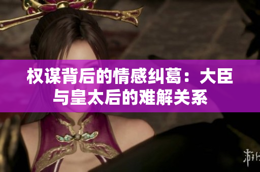 权谋背后的情感纠葛：大臣与皇太后的难解关系