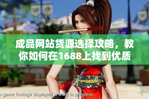 成品网站货源选择攻略，教你如何在1688上找到优质供应商