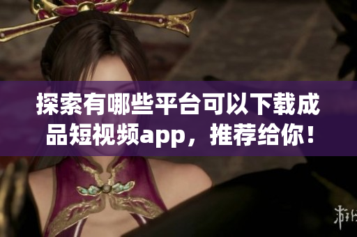 探索有哪些平台可以下载成品短视频app，推荐给你！