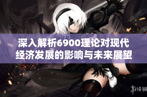 深入解析6900理论对现代经济发展的影响与未来展望