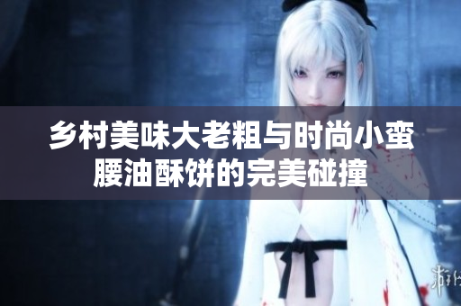 乡村美味大老粗与时尚小蛮腰油酥饼的完美碰撞