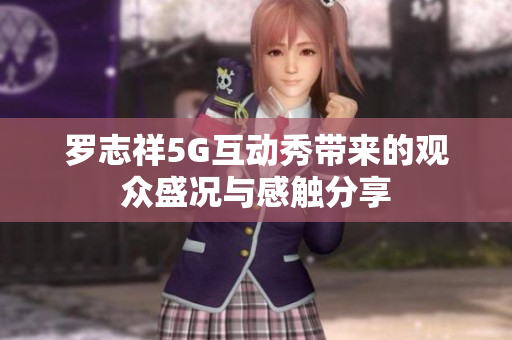 罗志祥5G互动秀带来的观众盛况与感触分享
