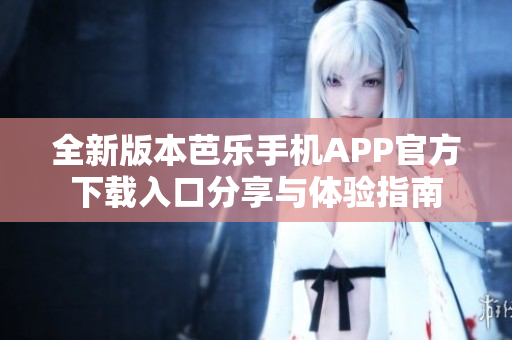 全新版本芭乐手机APP官方下载入口分享与体验指南