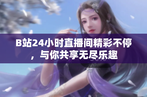 B站24小时直播间精彩不停，与你共享无尽乐趣