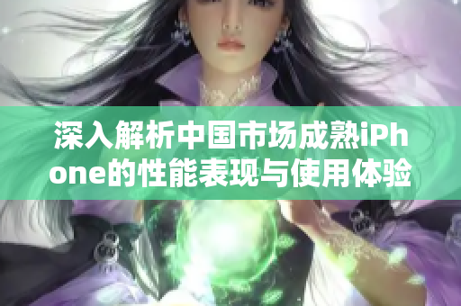 深入解析中国市场成熟iPhone的性能表现与使用体验