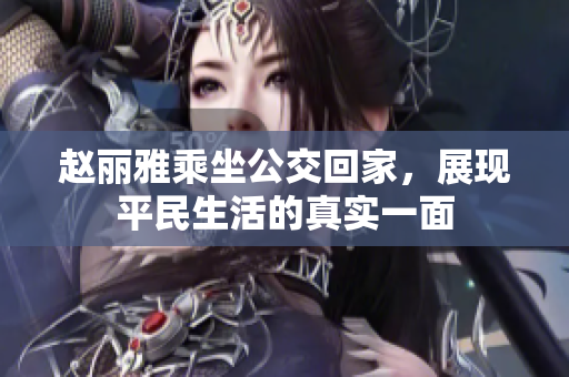 赵丽雅乘坐公交回家，展现平民生活的真实一面