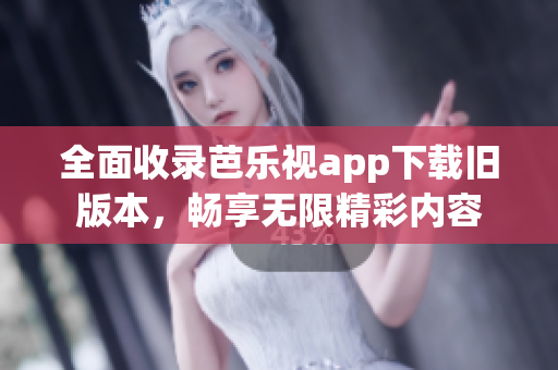 全面收录芭乐视app下载旧版本，畅享无限精彩内容