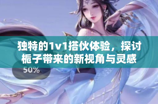 独特的1v1搭伙体验，探讨栀子带来的新视角与灵感
