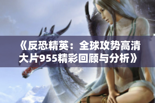 《反恐精英：全球攻势高清大片955精彩回顾与分析》