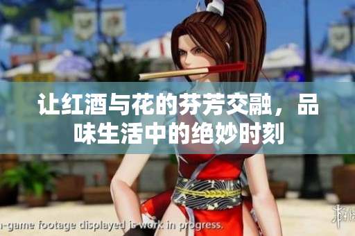 让红酒与花的芬芳交融，品味生活中的绝妙时刻