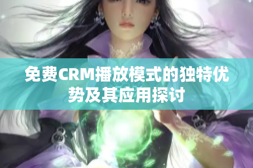 免费CRM播放模式的独特优势及其应用探讨