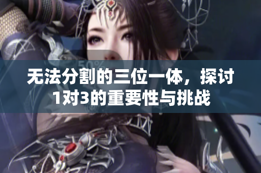 无法分割的三位一体，探讨1对3的重要性与挑战