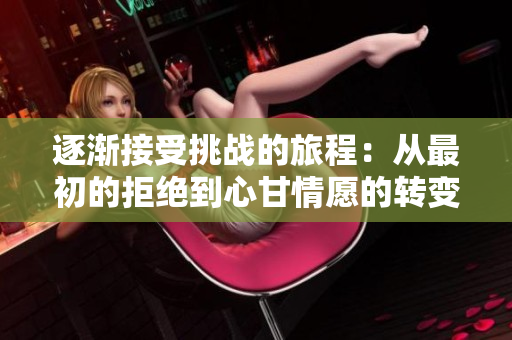 逐渐接受挑战的旅程：从最初的拒绝到心甘情愿的转变