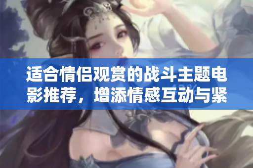 适合情侣观赏的战斗主题电影推荐，增添情感互动与紧张刺激