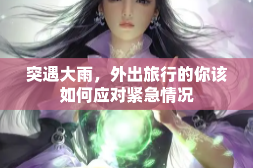 突遇大雨，外出旅行的你该如何应对紧急情况