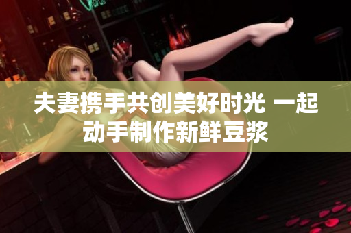 夫妻携手共创美好时光 一起动手制作新鲜豆浆
