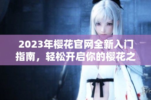 2023年樱花官网全新入门指南，轻松开启你的樱花之旅