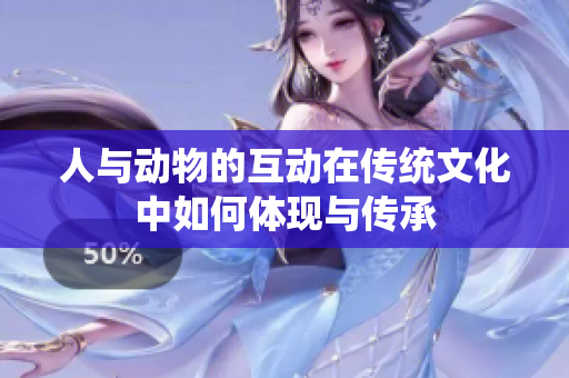 人与动物的互动在传统文化中如何体现与传承