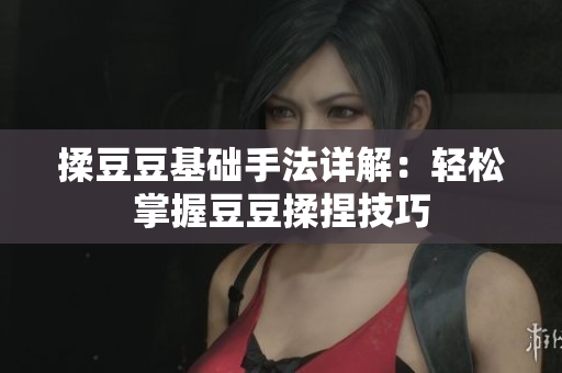 揉豆豆基础手法详解：轻松掌握豆豆揉捏技巧