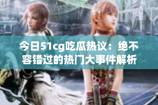 今日51cg吃瓜热议：绝不容错过的热门大事件解析