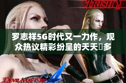 罗志祥5G时代又一力作，观众热议精彩纷呈的天天奭多