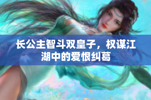 长公主智斗双皇子，权谋江湖中的爱恨纠葛