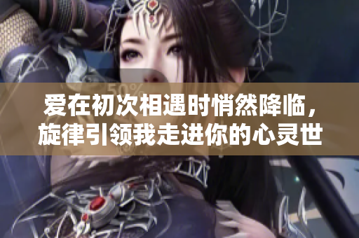 爱在初次相遇时悄然降临，旋律引领我走进你的心灵世界