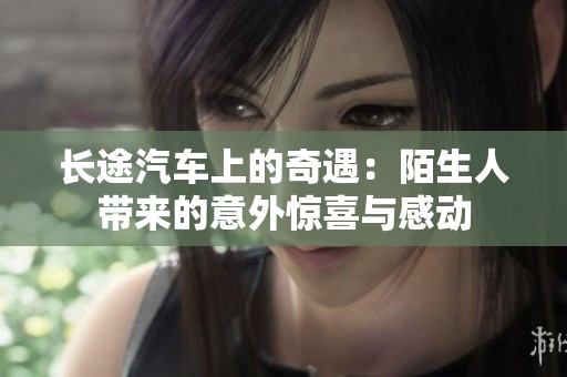 长途汽车上的奇遇：陌生人带来的意外惊喜与感动
