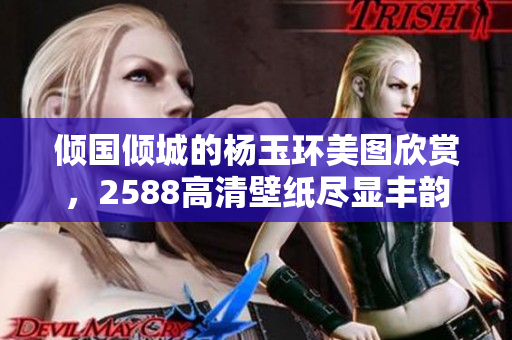 倾国倾城的杨玉环美图欣赏，2588高清壁纸尽显丰韵魅力