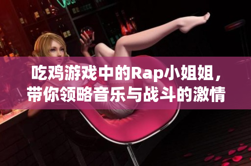 吃鸡游戏中的Rap小姐姐，带你领略音乐与战斗的激情