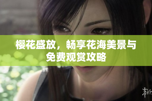 樱花盛放，畅享花海美景与免费观赏攻略