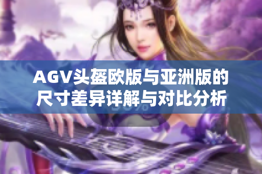 AGV头盔欧版与亚洲版的尺寸差异详解与对比分析
