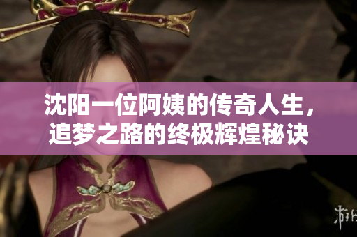 沈阳一位阿姨的传奇人生，追梦之路的终极辉煌秘诀